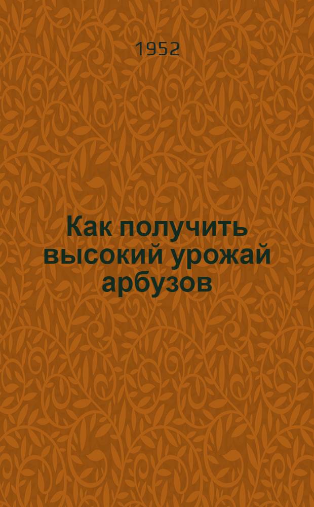 Как получить высокий урожай арбузов : Колхоз "Борьба за урожай" Березов. района