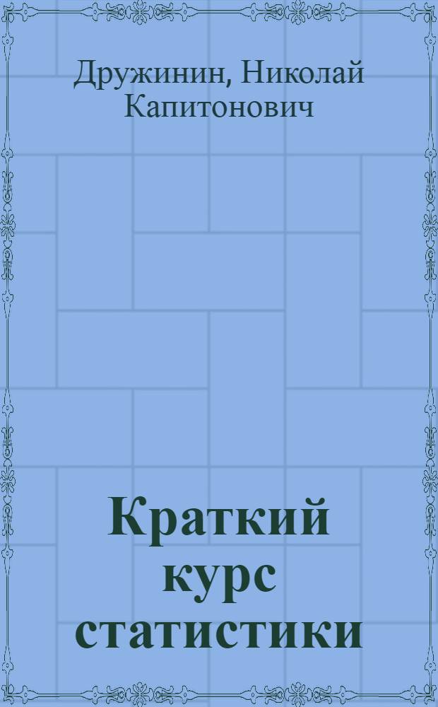 Краткий курс статистики : Допущ. УУЗом М-ва сельского хозяйства СССР в качестве учеб. пособия для работников район. отделов сельского хозяйства