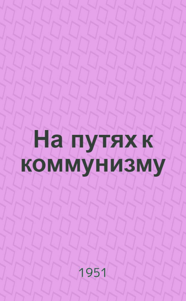 На путях к коммунизму : Записки зачинателя колхоз. движения на Украине