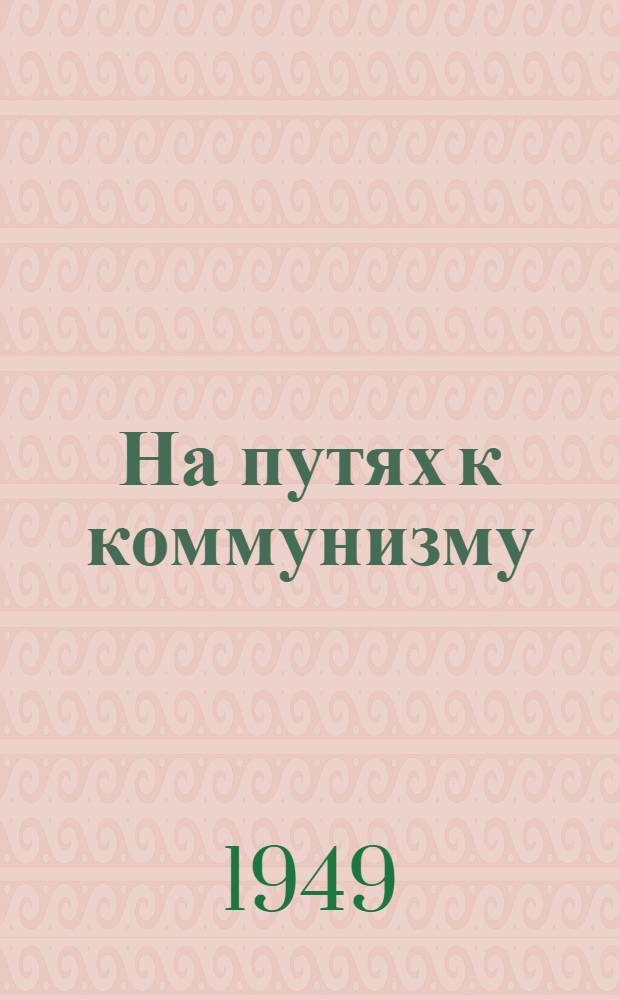 На путях к коммунизму : Записки зачинателя колхоз. движения на Украине : Пер. с укр.