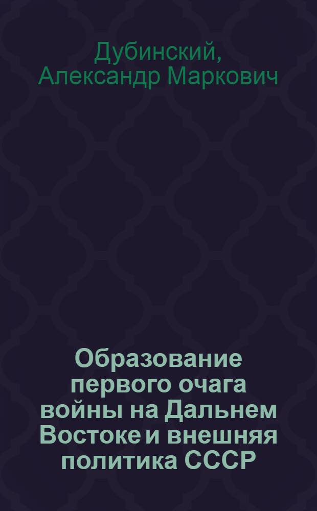 Образование первого очага войны на Дальнем Востоке и внешняя политика СССР : Стенограммы лекций доц. А.М. Дубинского