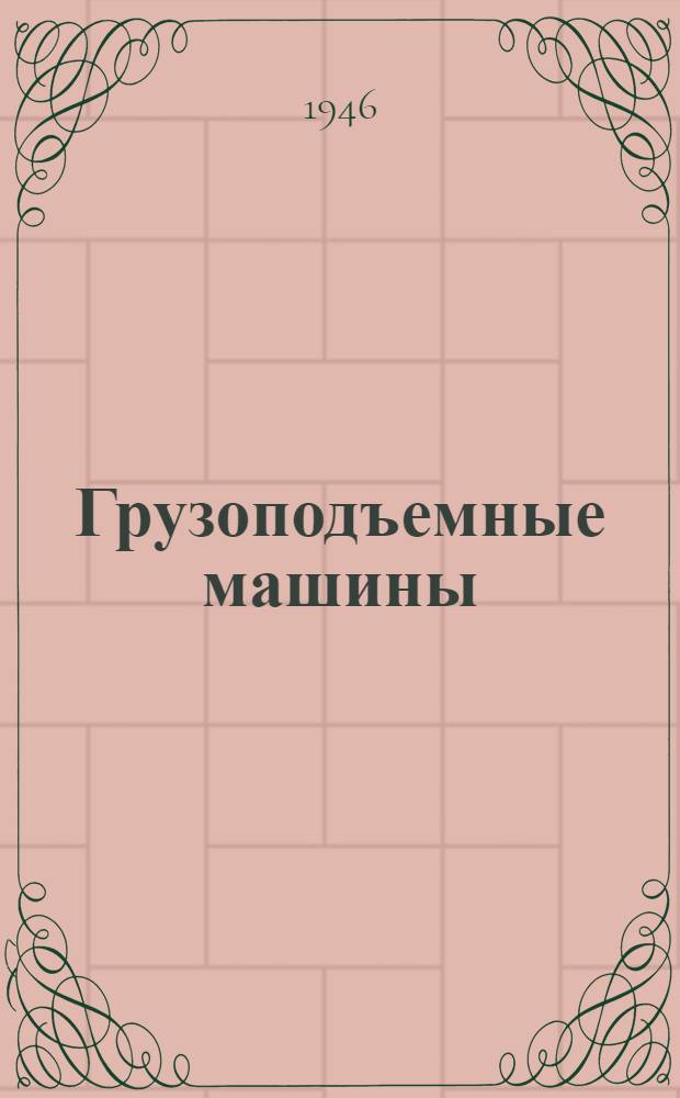 Грузоподъемные машины : Краткий курс : Утв. ЦУУЗ'ом ММФ СССР в качестве учеб. пособия для судомех. и кораблестроит. фак. вузов Мор. флота