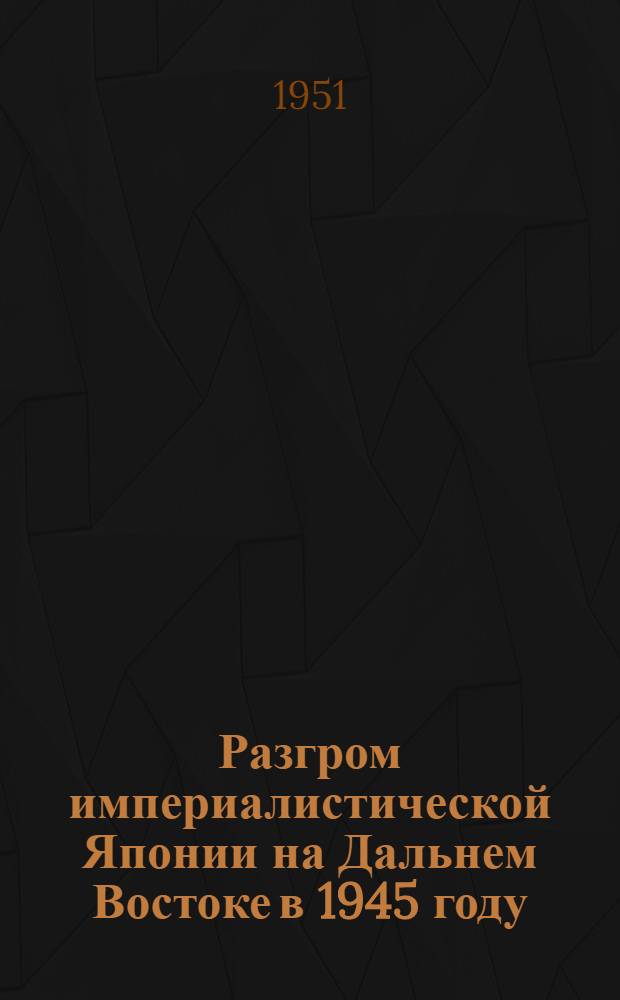 Разгром империалистической Японии на Дальнем Востоке в 1945 году : Стенограмма публичной лекции..