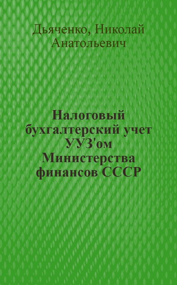 Налоговый бухгалтерский учет УУЗ'ом Министерства финансов СССР : Допущ. в качестве учеб. пособия для курсовой сети и фин. техникумов системы Министерства финансов СССР
