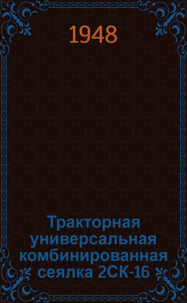 Тракторная универсальная комбинированная сеялка 2СК-16 : Сборка. Применение. Уход