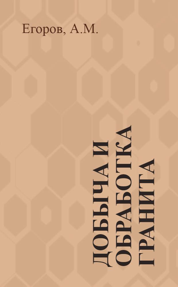 Добыча и обработка гранита : Доклад на Респ. совещании работников Министерства пром-сти строит. материалов УССР. 3 апр. 1946 г