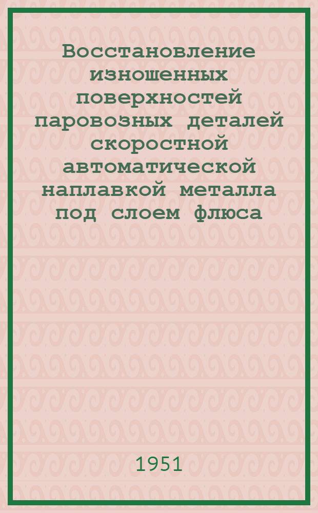 Восстановление изношенных поверхностей паровозных деталей скоростной автоматической наплавкой металла под слоем флюса
