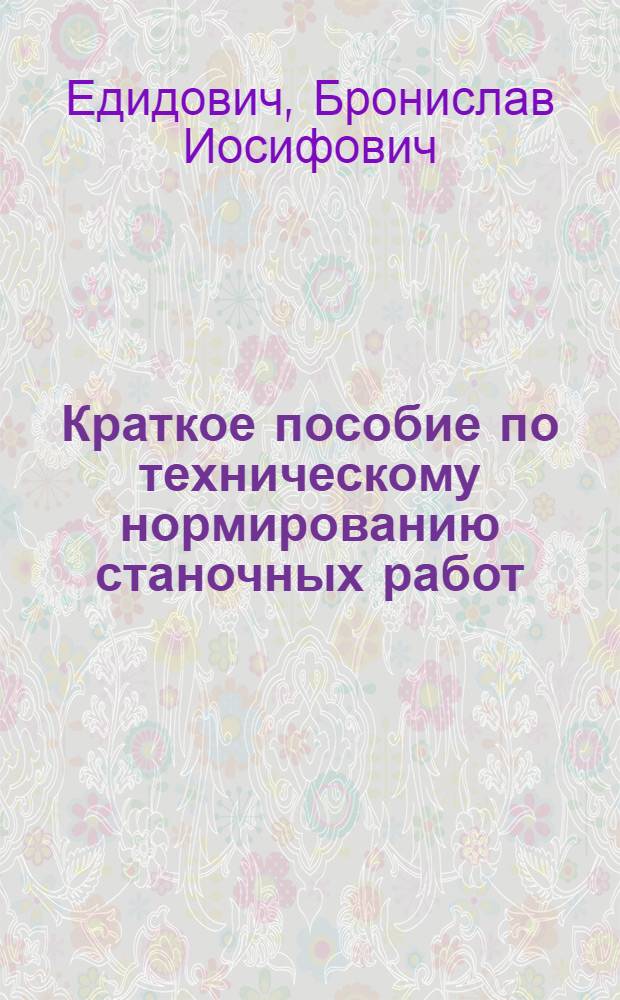 Краткое пособие по техническому нормированию станочных работ : (В помощь нормировщикам цехов и мастерских)