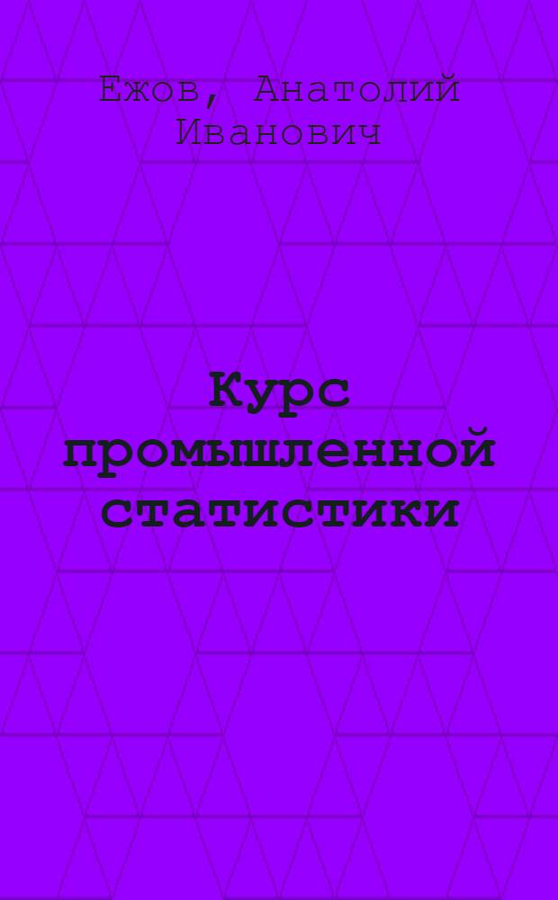 Курс промышленной статистики : Допущ. Министерством высш. образования в качестве учебника для экон. техникумов