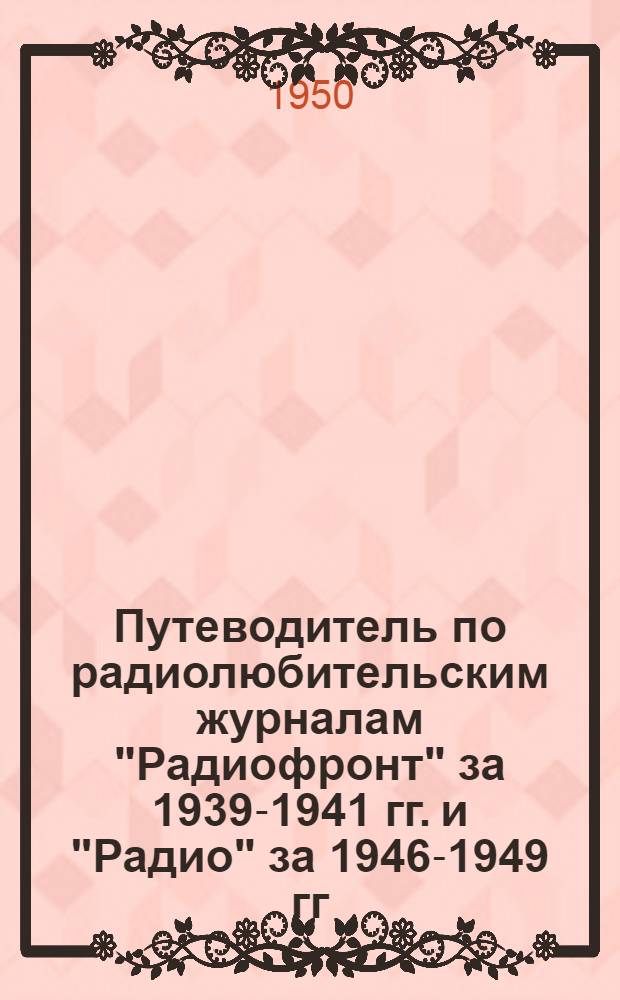 Путеводитель по радиолюбительским журналам ["Радиофронт" за 1939-1941 гг. и "Радио" за 1946-1949 гг. : Аннотир. указатель статей и заметок