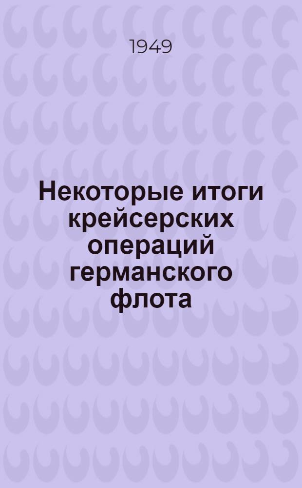 Некоторые итоги крейсерских операций германского флота : (Из опыта Второй мировой войны)