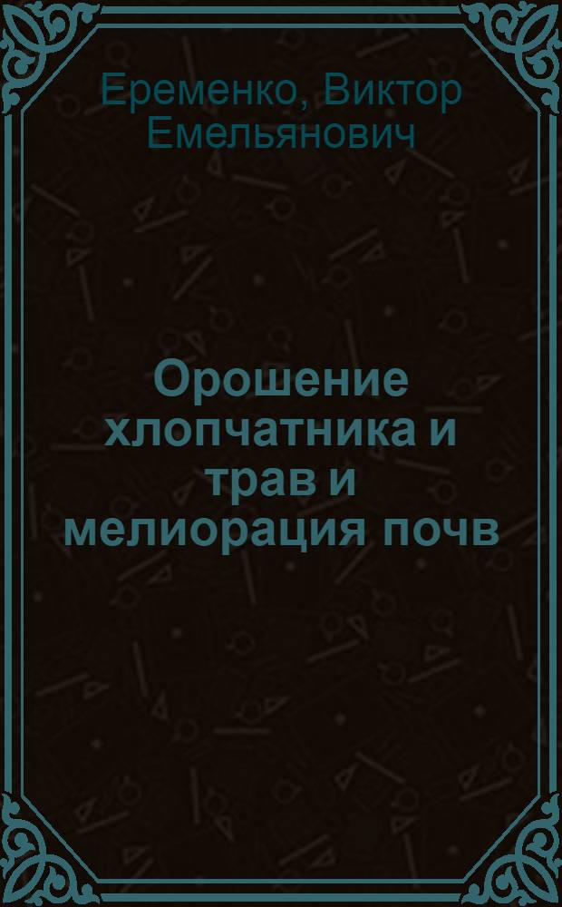 Орошение хлопчатника и трав и мелиорация почв : Лекция для трехлетних агротехн. курсов по массовой подготовке колхоз. кадров без отрыва от производства : Первый год обучения : Тема 8
