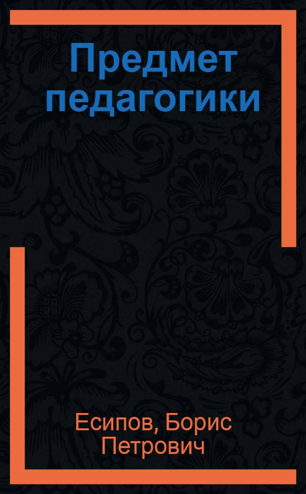 Предмет педагогики : Сущность воспитания. Общая цель коммунистического воспитания подрастающих поколений : Проекты глав к учебнику педагогики : Для обсуждения и отзывов