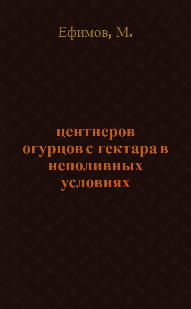 140 центнеров огурцов с гектара в неполивных условиях : (Опыт работы огородной бригады т. Андриенко Д.И. из колхоза им. Ленина, Авдеев. района)