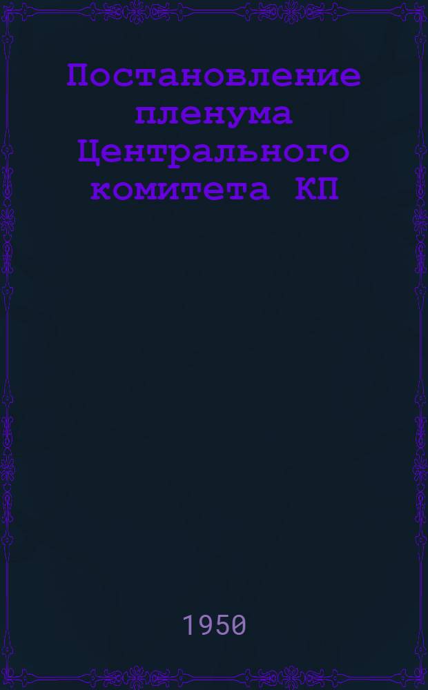 Постановление пленума Центрального комитета КП(б) Украины 16-18 ноября 1950 г. [О ходе выполнения постановлений Совета министров СССР и ЦК ВКП(б) по вопросам укрупнения мелких колхозов, укрепления состава председателей колхозов и о мерах по дальнейшему организационно-хозяйственному укреплению колхозов