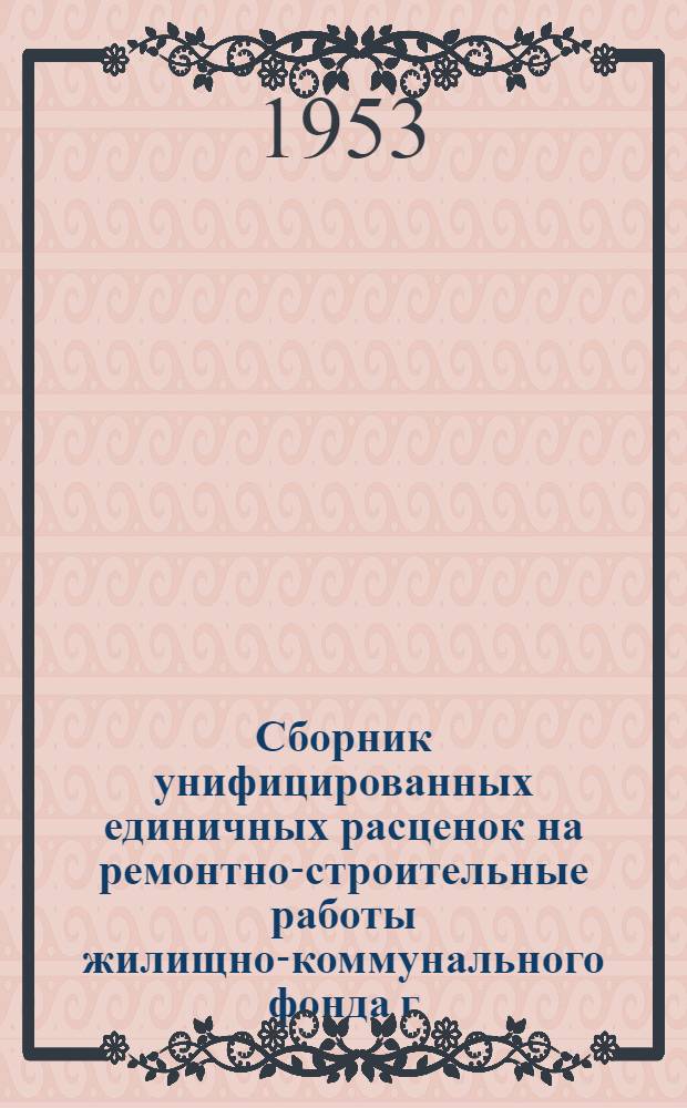 Сборник унифицированных единичных расценок на ремонтно-строительные работы жилищно-коммунального фонда г. Краснодара и Краснодарского края (в ценах с 1 января 1952 г.) : Утв. исполкомом Краснодарского краев. Совета депутатов трудящихся 28/V 1953 г. и исполкомом Краснодарского гор. Совета депутатов трудящихся 17/IV 1953 г