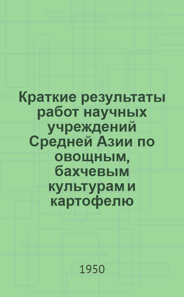 Краткие результаты работ научных учреждений Средней Азии по овощным, бахчевым культурам и картофелю : Сборник статей