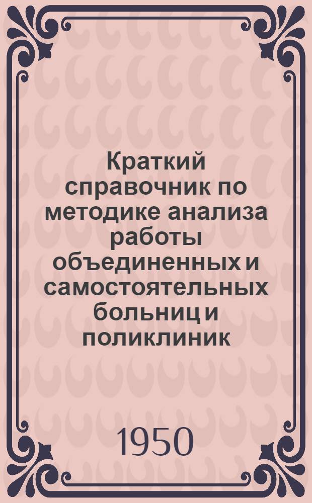 Краткий справочник по методике анализа работы объединенных и самостоятельных больниц и поликлиник (амбулаторий) : Для делегатов VII Съезда врачей Кирг. ССР : 27-29 марта 1950 г