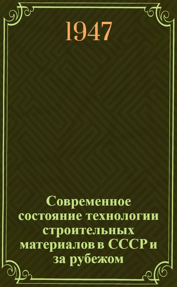 Современное состояние технологии строительных материалов в СССР и за рубежом : (Обзор с 1944 по 1947 гг.)
