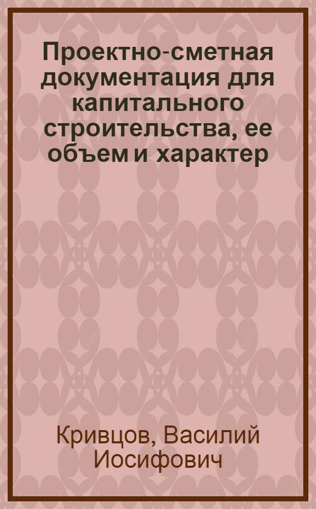Проектно-сметная документация для капитального строительства, ее объем и характер : (Стенограмма лекции... для работников строит. организаций)