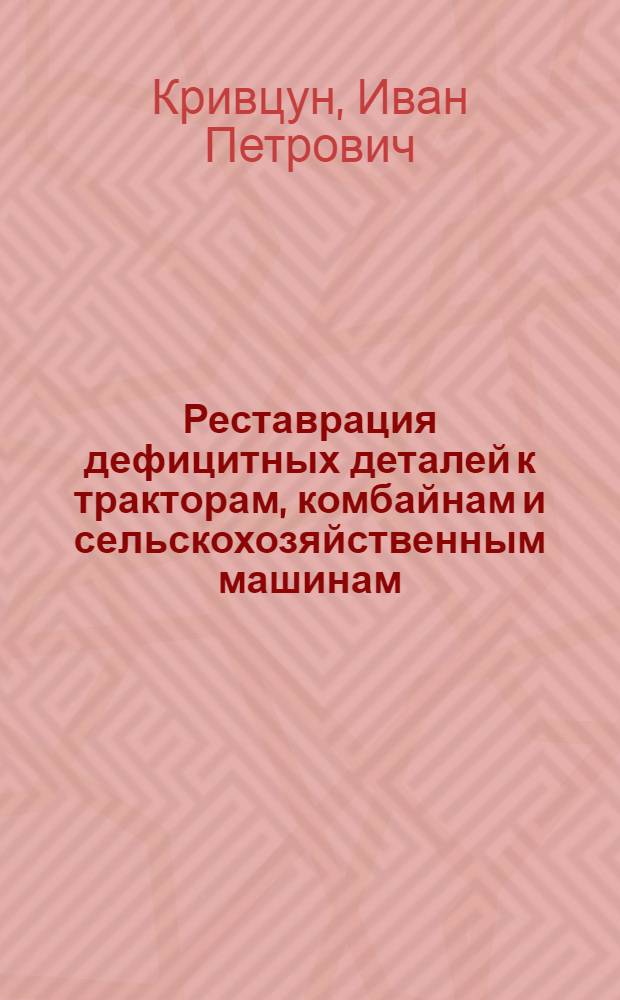 Реставрация дефицитных деталей к тракторам, комбайнам и сельскохозяйственным машинам : Опыт машинно-тракт. станций и совхозов Ставроп. края