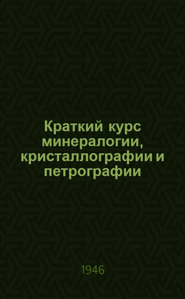 Краткий курс минералогии, кристаллографии и петрографии : Допущ. ВКВШ при СНК СССР в качестве учебника для геол.-развед. и горных техникумов