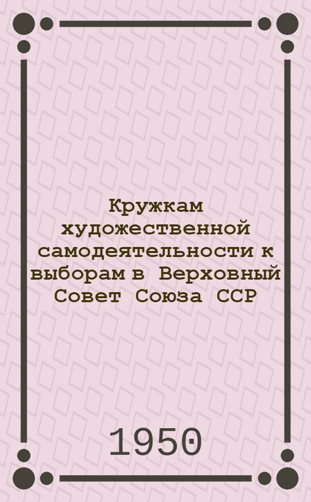 Кружкам художественной самодеятельности к выборам в Верховный Совет Союза ССР : Лит.-худож. сборник
