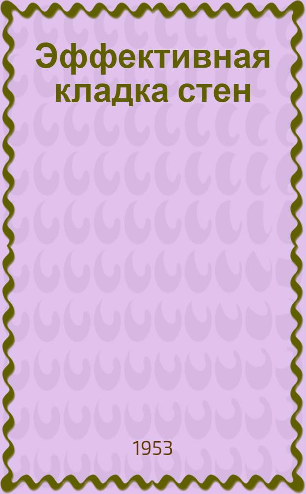 Эффективная кладка стен : (Стенограмма лекции, прочит. в ЛДНТП для инж.-техн. работников строит. трестов и проектных организаций)
