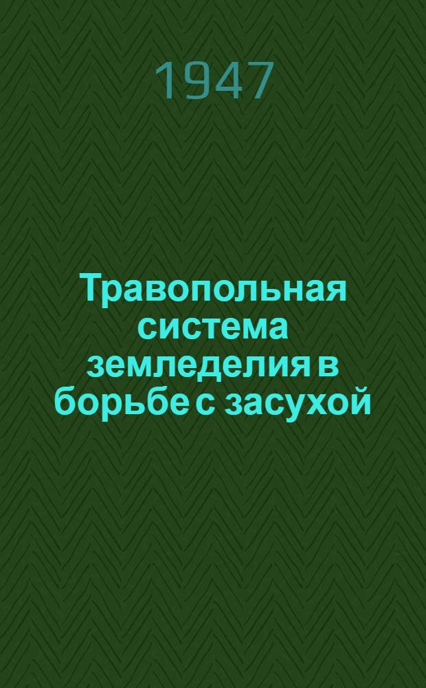 Травопольная система земледелия в борьбе с засухой : Предварит. сообщение об исследованиях 1946 г. в Каменной Степи - Ин-те земледелия Центр.-Черноземной полосы им. проф. В.В. Докучаева