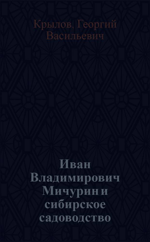 Иван Владимирович Мичурин и сибирское садоводство : Стенограмма публичной лекции, прочит. в 1948 г. в г. Новосибирске