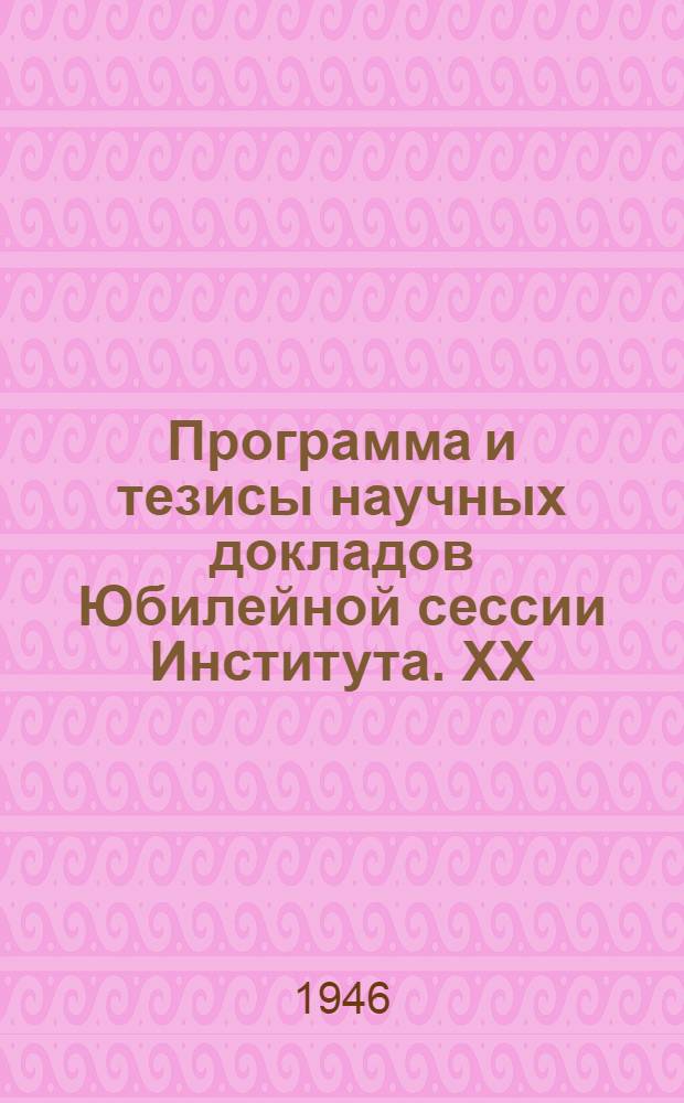 Программа и тезисы научных докладов Юбилейной сессии Института. [XX