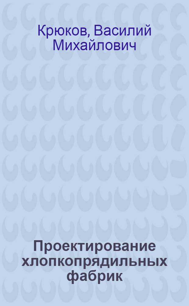 Проектирование хлопкопрядильных фабрик : Учеб. пособие для вузов текстильной пром-сти