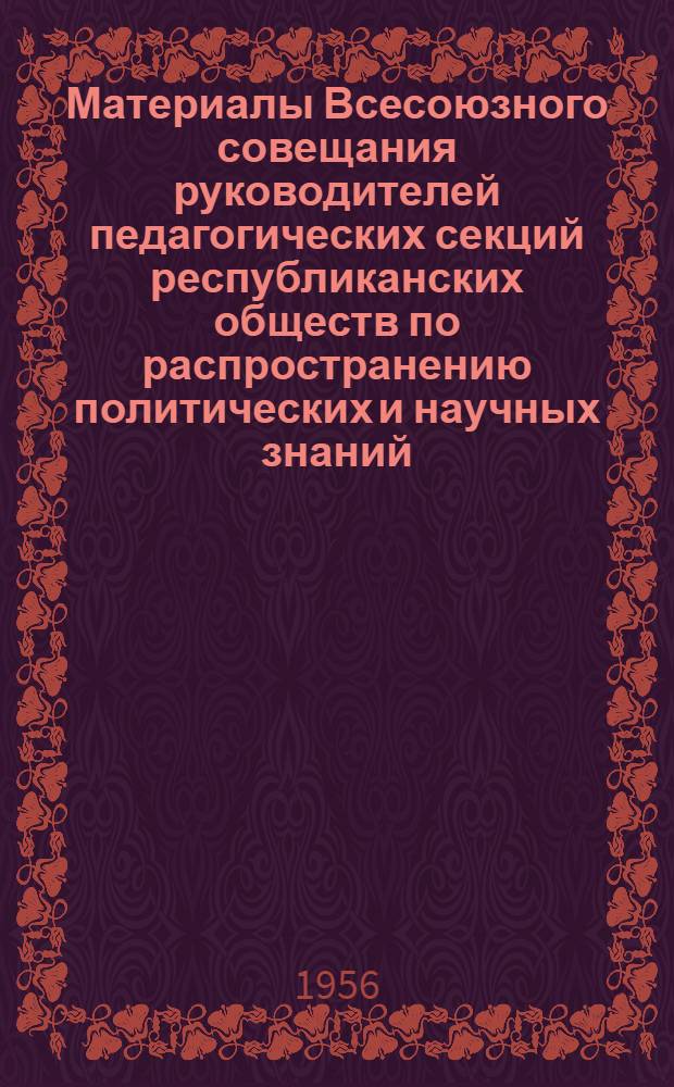 Материалы Всесоюзного совещания руководителей педагогических секций республиканских обществ по распространению политических и научных знаний. (27-29 июня 1956 г.) : Вып. 1-. Вып. 1