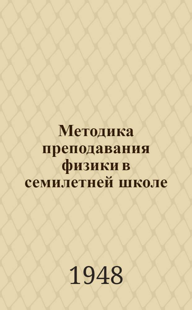 Методика преподавания физики в семилетней школе : Пособие для учителей и руководство для студентов учительских ин-тов : Т. 1-