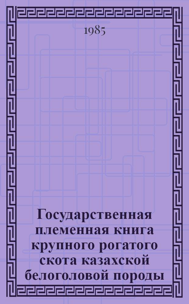 Государственная племенная книга крупного рогатого скота казахской белоголовой породы : Т. 1-. Т. 13