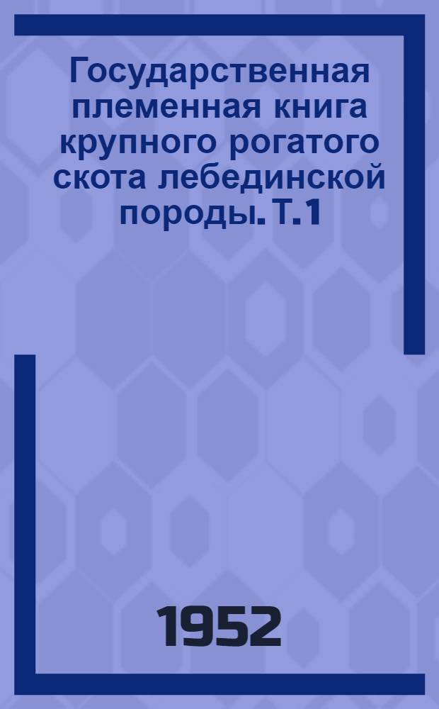 Государственная племенная книга крупного рогатого скота лебединской породы. Т. 1