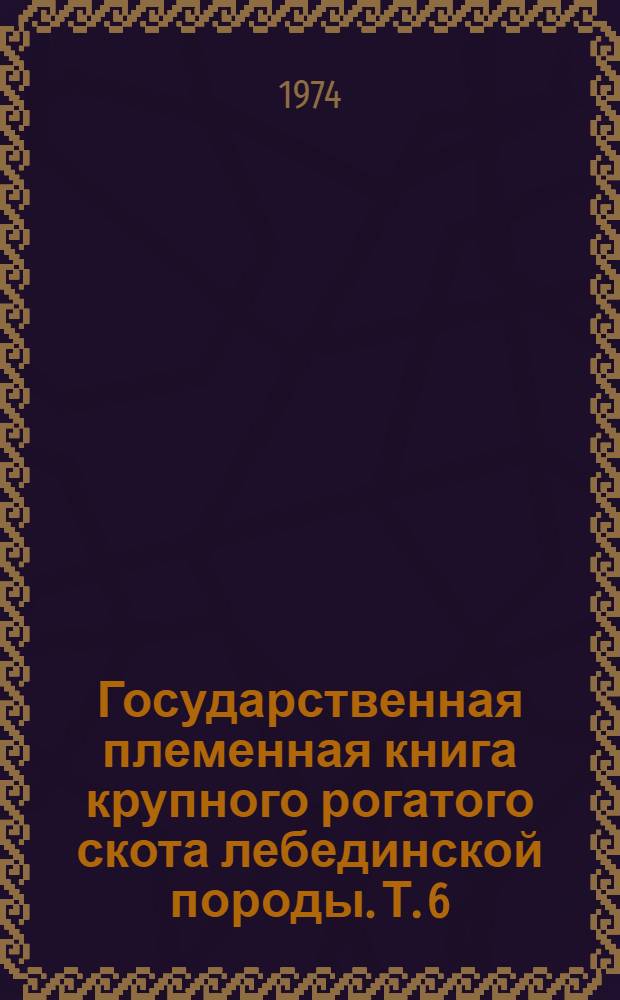 Государственная племенная книга крупного рогатого скота лебединской породы. Т. 6