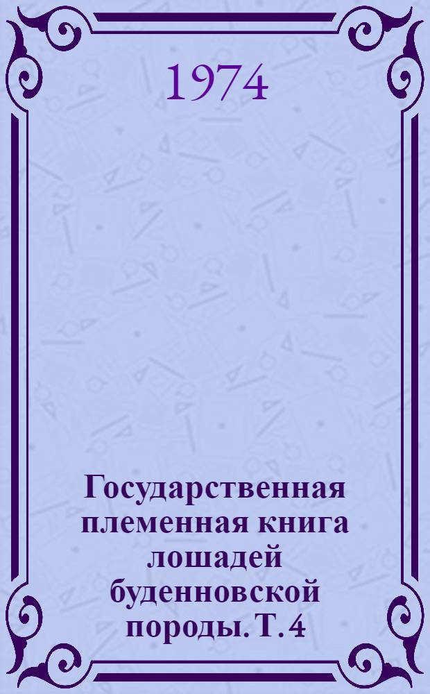 Государственная племенная книга лошадей буденновской породы. Т. 4 : Жеребцы (467-589; 030-034) ; Кобылы (2667-3465; 0648-0710)