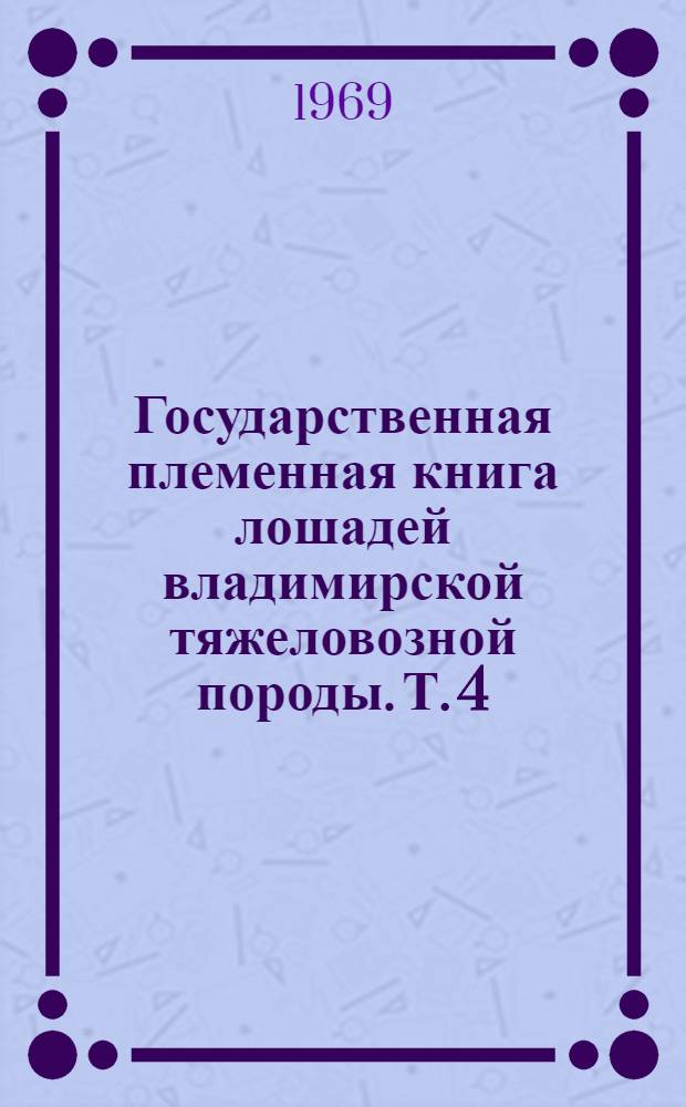Государственная племенная книга лошадей владимирской тяжеловозной породы. Т. 4