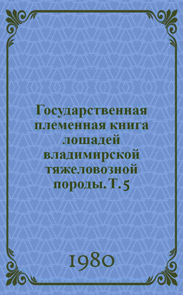 Государственная племенная книга лошадей владимирской тяжеловозной породы. Т. 5