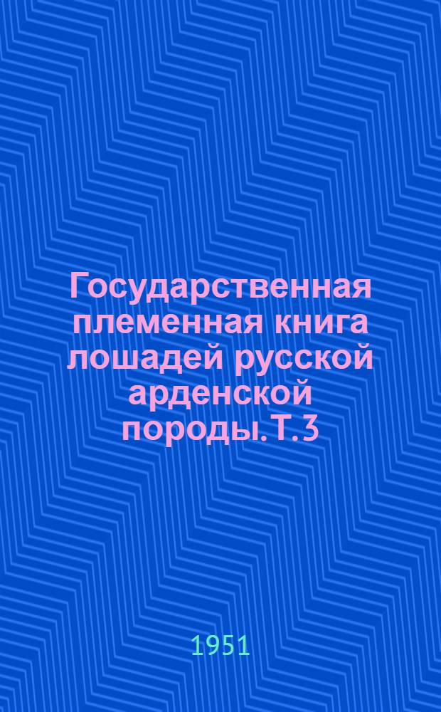 Государственная племенная книга лошадей русской арденской породы. Т. 3 : Жеребцы ; Племенное использование и движение жеребцов с 1938 г.