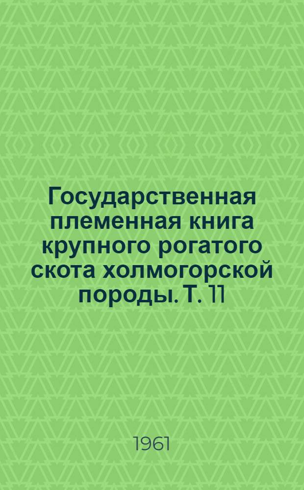 [Государственная племенная книга крупного рогатого скота холмогорской породы]. Т. 11