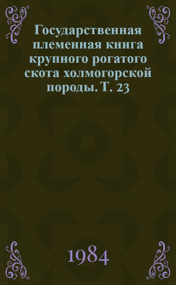 [Государственная племенная книга крупного рогатого скота холмогорской породы]. Т. 23