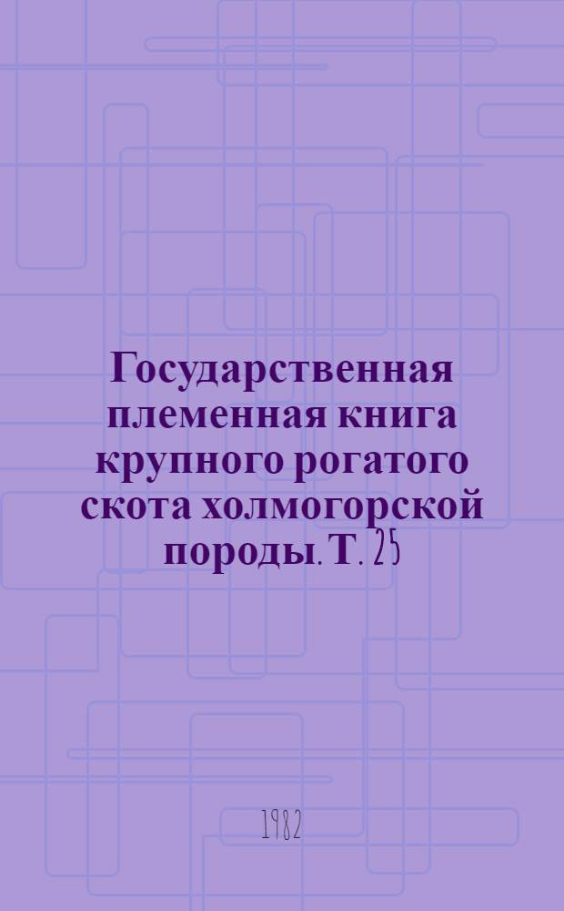 [Государственная племенная книга крупного рогатого скота холмогорской породы]. Т. 25