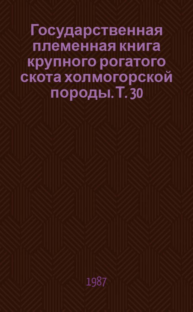 [Государственная племенная книга крупного рогатого скота холмогорской породы]. Т. 30