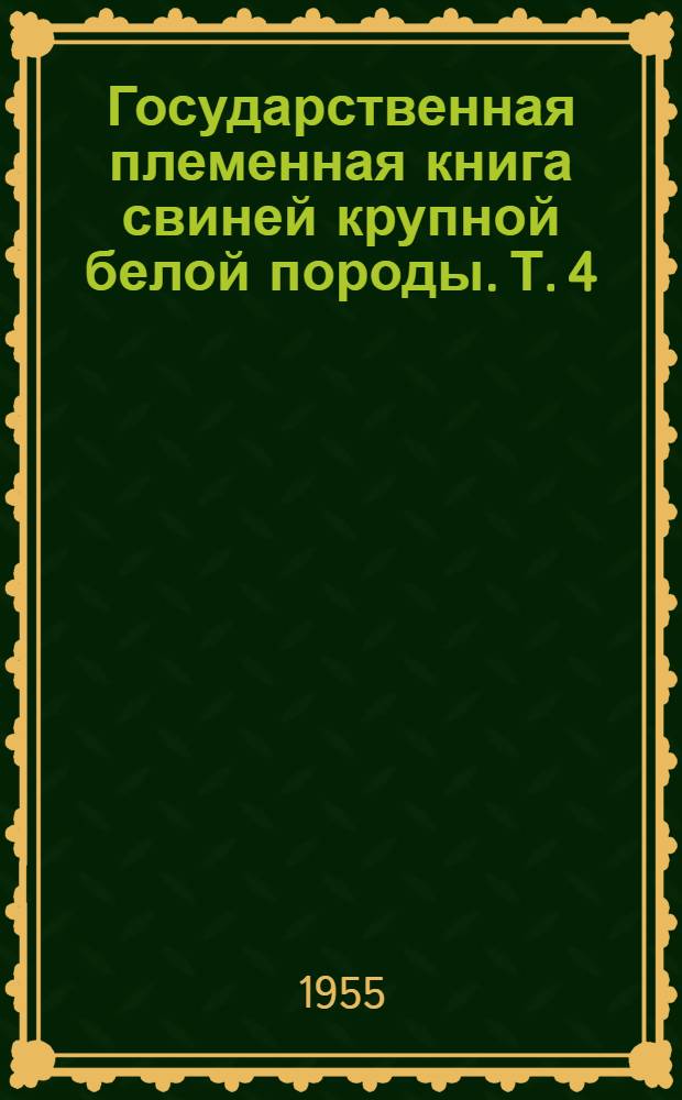 Государственная племенная книга свиней крупной белой породы. Т. 4 : Хряки №№ 1-425. Матки №№ 2-2314