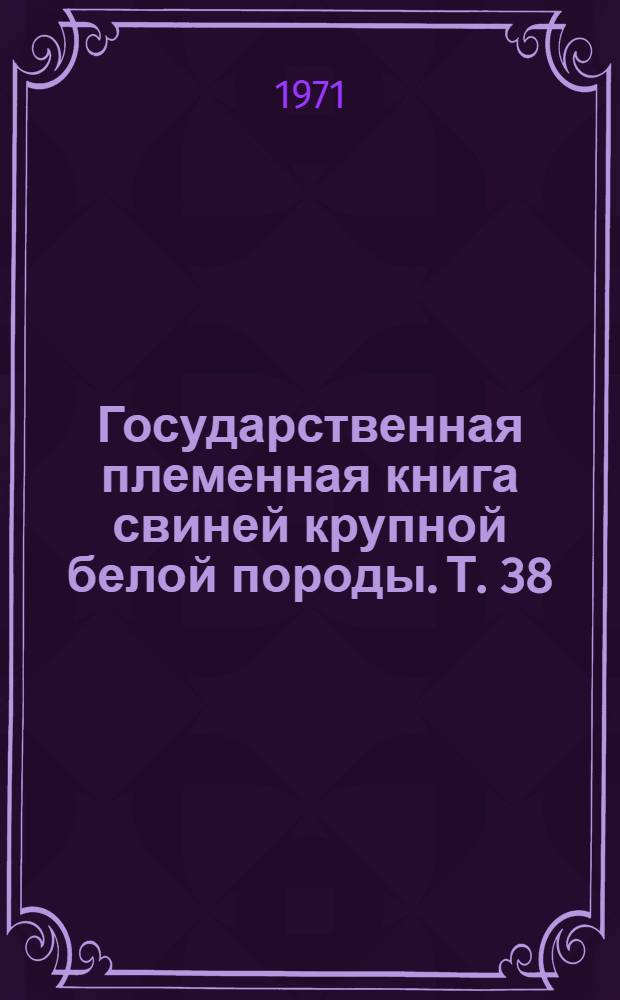 Государственная племенная книга свиней крупной белой породы. Т. 38