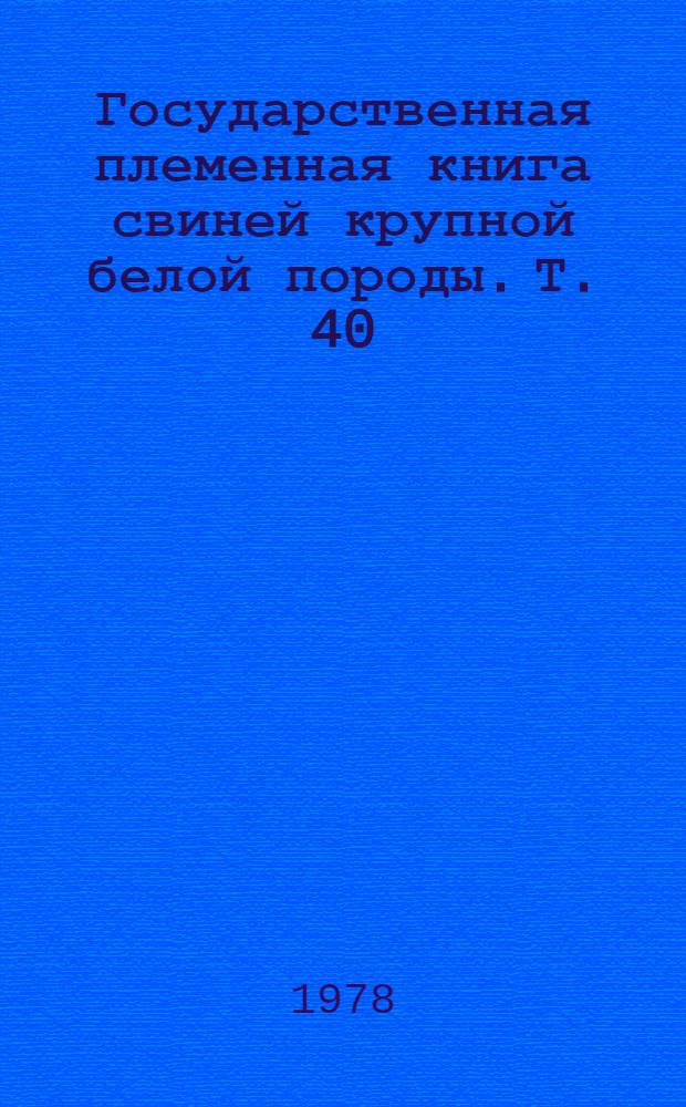 Государственная племенная книга свиней крупной белой породы. Т. 40