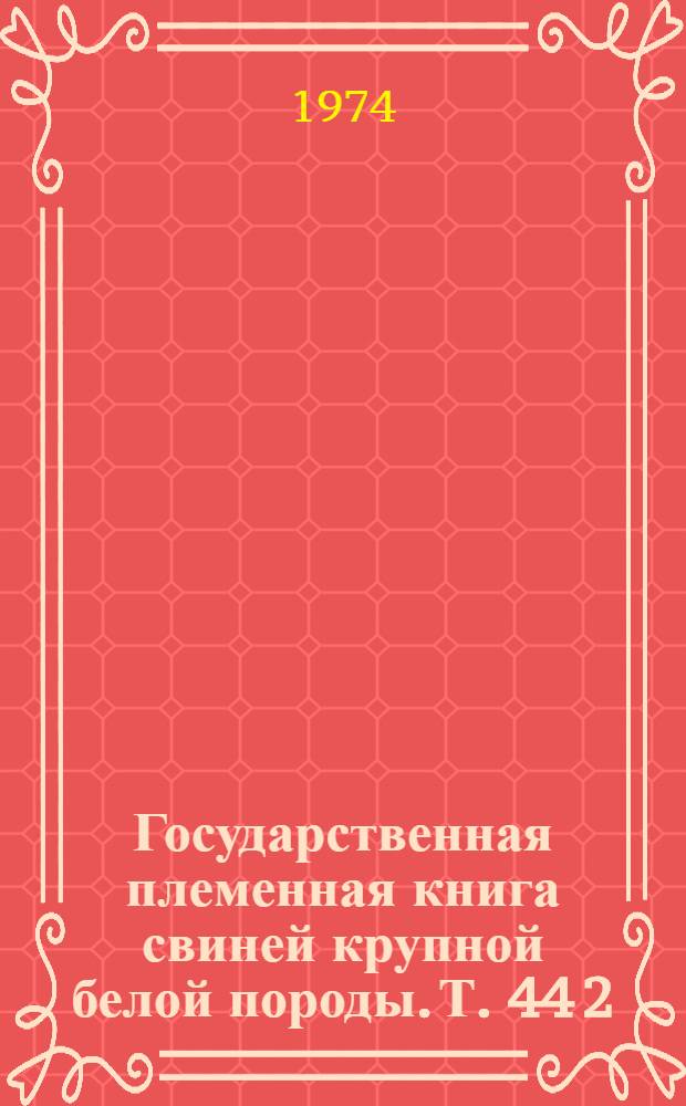 Государственная племенная книга свиней крупной белой породы. Т. 44 [2]