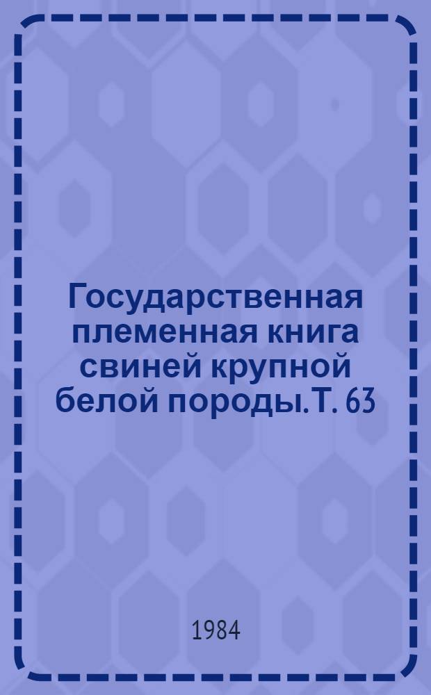 Государственная племенная книга свиней крупной белой породы. Т. 63